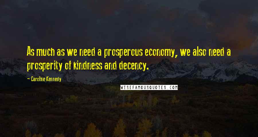 Caroline Kennedy Quotes: As much as we need a prosperous economy, we also need a prosperity of kindness and decency.
