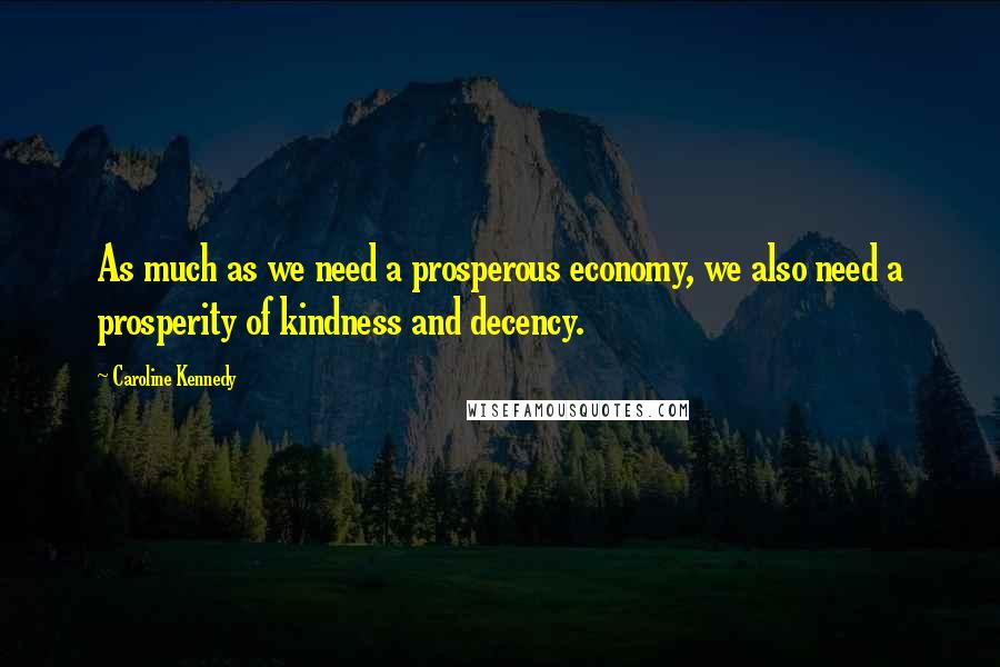 Caroline Kennedy Quotes: As much as we need a prosperous economy, we also need a prosperity of kindness and decency.