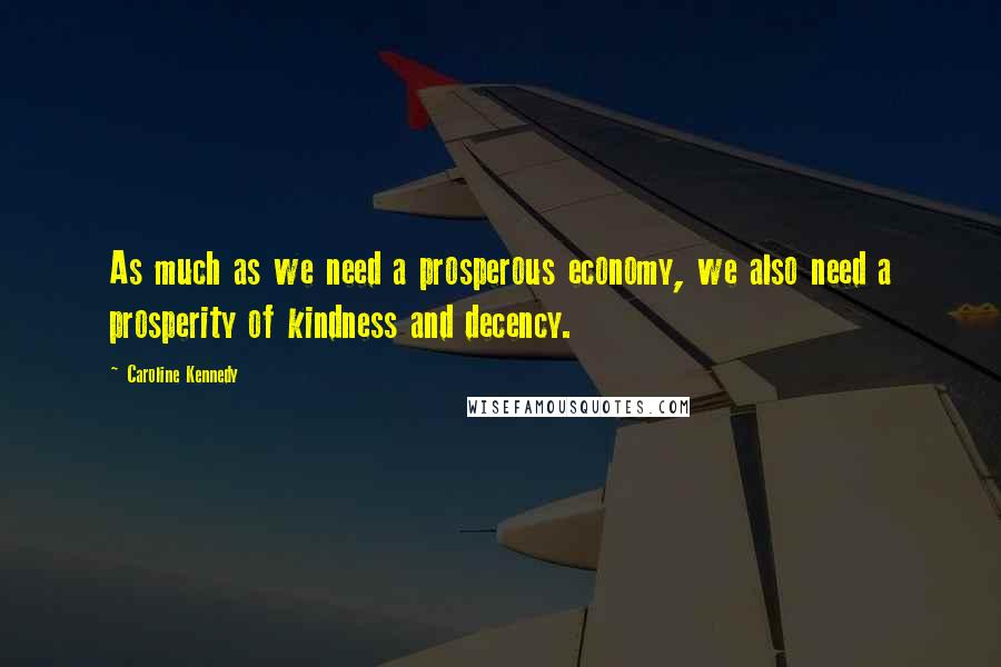Caroline Kennedy Quotes: As much as we need a prosperous economy, we also need a prosperity of kindness and decency.