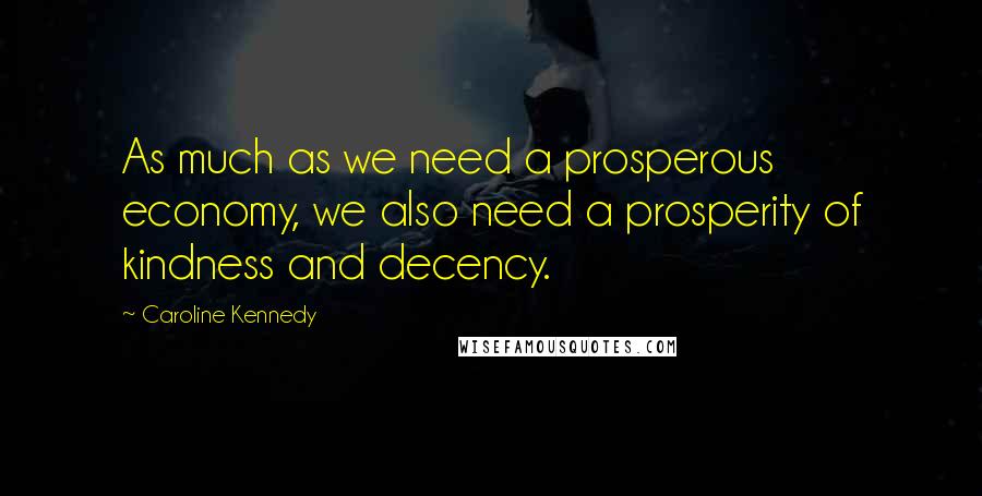 Caroline Kennedy Quotes: As much as we need a prosperous economy, we also need a prosperity of kindness and decency.