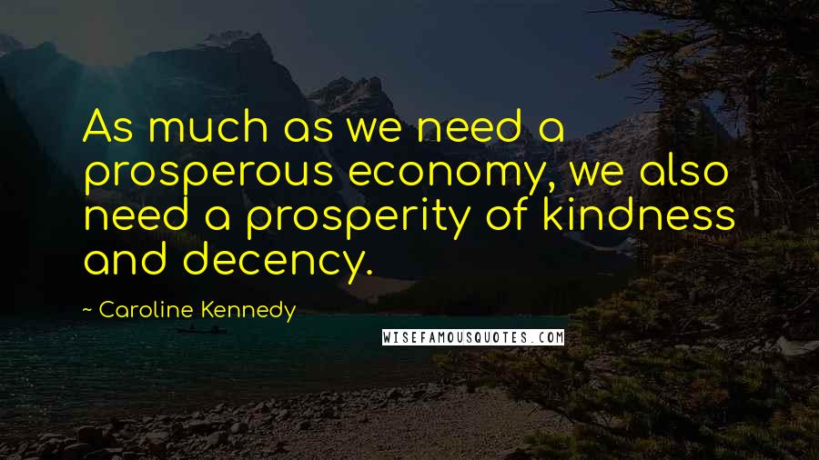 Caroline Kennedy Quotes: As much as we need a prosperous economy, we also need a prosperity of kindness and decency.