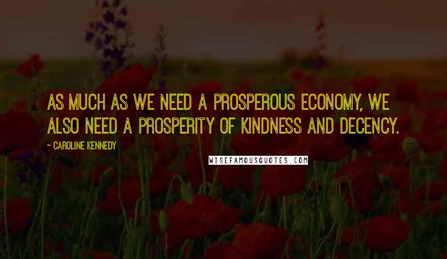 Caroline Kennedy Quotes: As much as we need a prosperous economy, we also need a prosperity of kindness and decency.