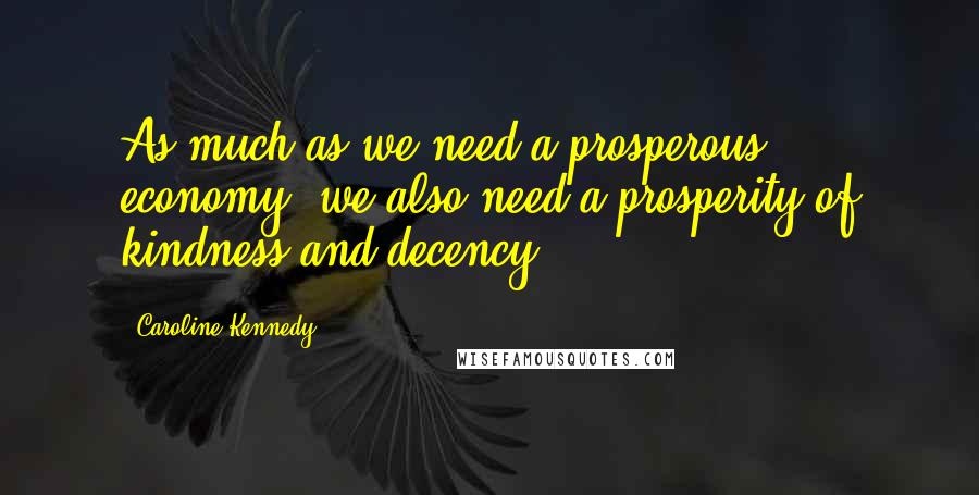 Caroline Kennedy Quotes: As much as we need a prosperous economy, we also need a prosperity of kindness and decency.