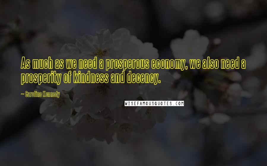 Caroline Kennedy Quotes: As much as we need a prosperous economy, we also need a prosperity of kindness and decency.