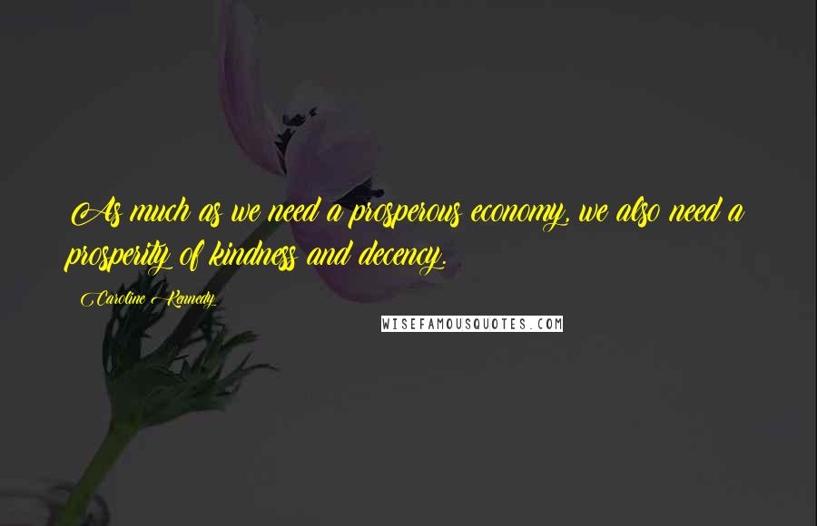 Caroline Kennedy Quotes: As much as we need a prosperous economy, we also need a prosperity of kindness and decency.