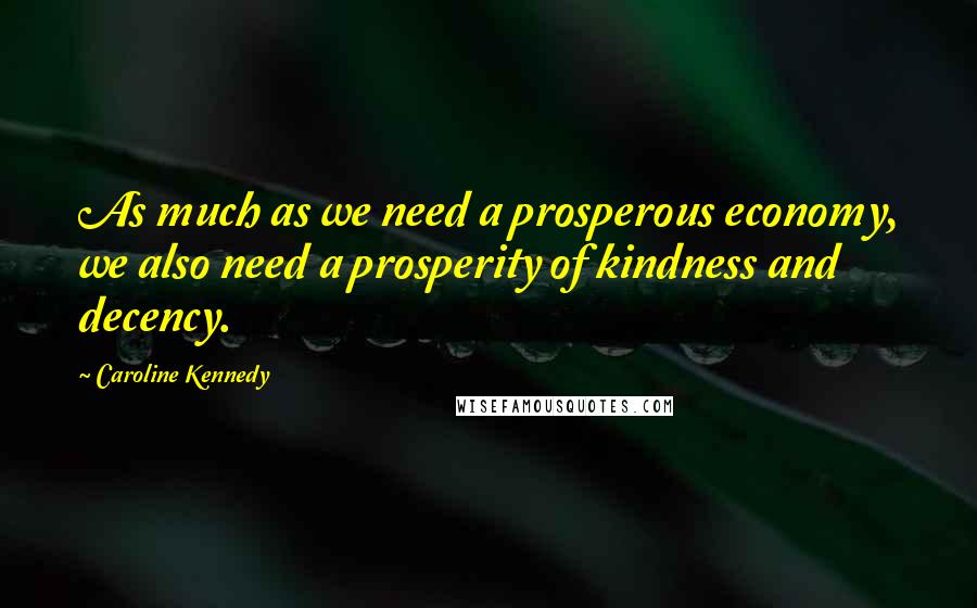 Caroline Kennedy Quotes: As much as we need a prosperous economy, we also need a prosperity of kindness and decency.