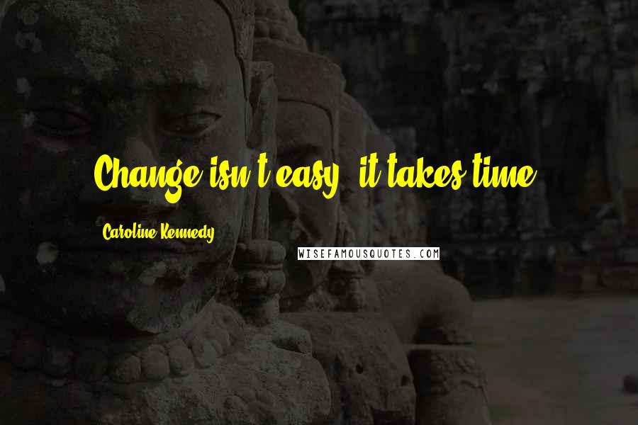 Caroline Kennedy Quotes: Change isn't easy, it takes time.