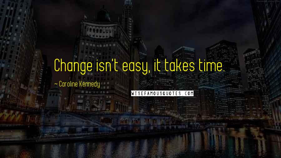 Caroline Kennedy Quotes: Change isn't easy, it takes time.