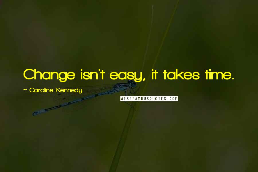 Caroline Kennedy Quotes: Change isn't easy, it takes time.