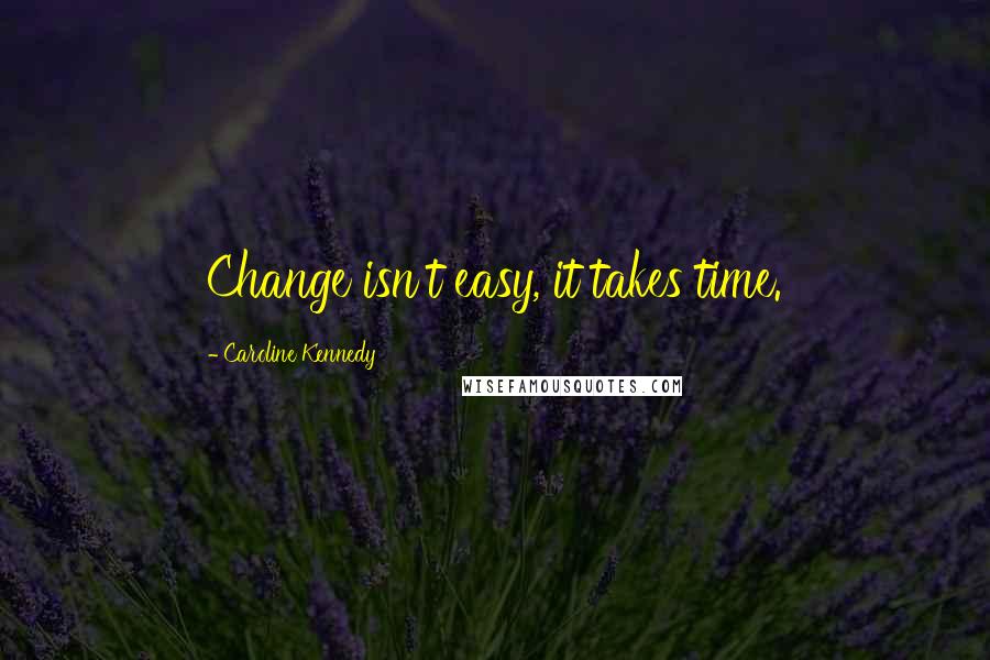 Caroline Kennedy Quotes: Change isn't easy, it takes time.