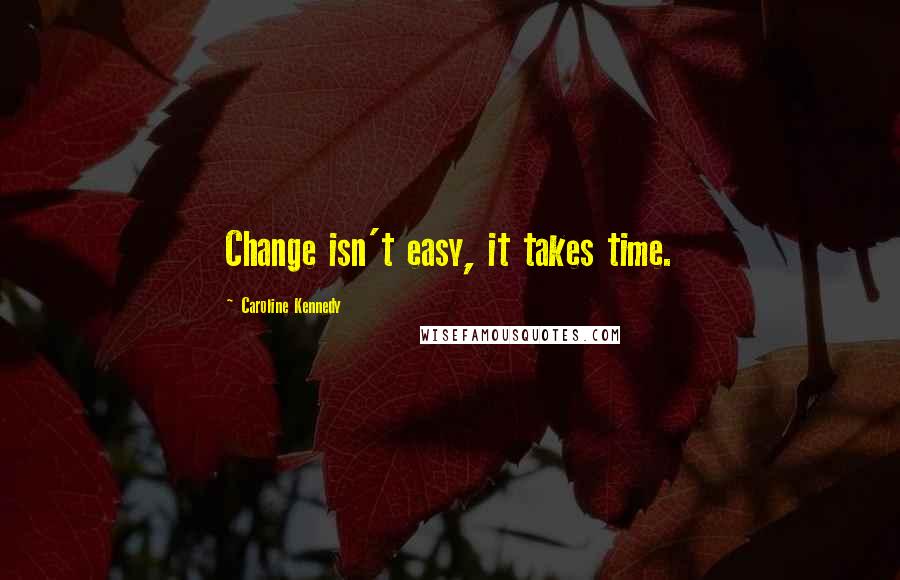 Caroline Kennedy Quotes: Change isn't easy, it takes time.