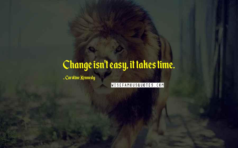 Caroline Kennedy Quotes: Change isn't easy, it takes time.