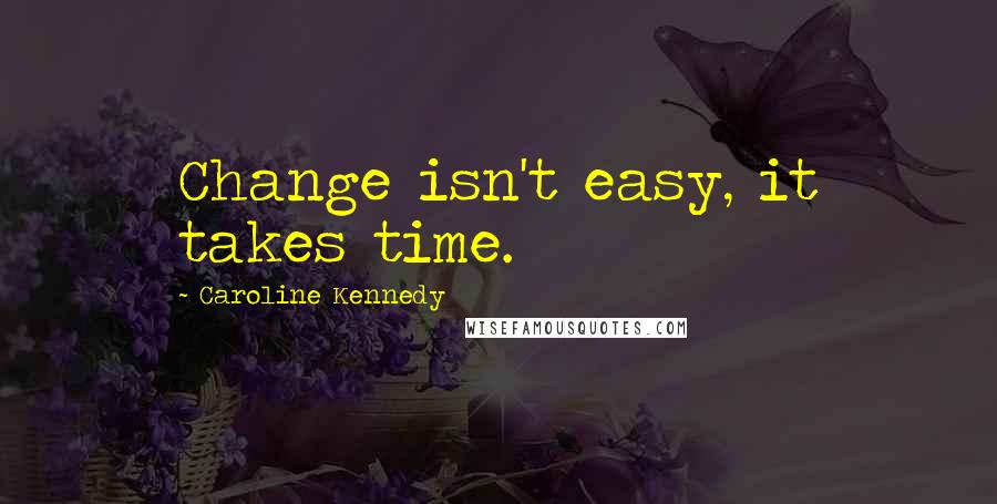 Caroline Kennedy Quotes: Change isn't easy, it takes time.