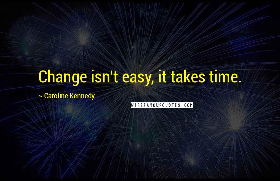 Caroline Kennedy Quotes: Change isn't easy, it takes time.