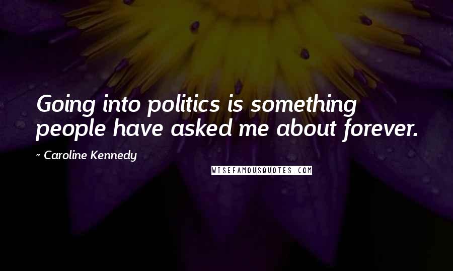 Caroline Kennedy Quotes: Going into politics is something people have asked me about forever.