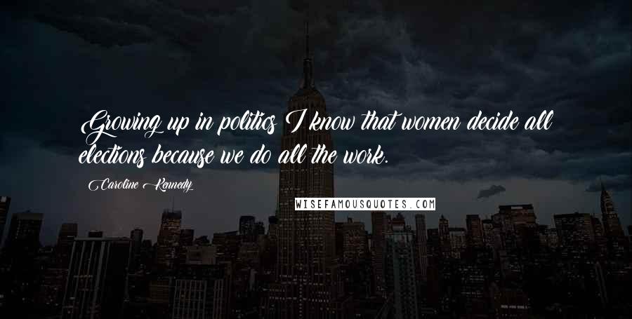 Caroline Kennedy Quotes: Growing up in politics I know that women decide all elections because we do all the work.