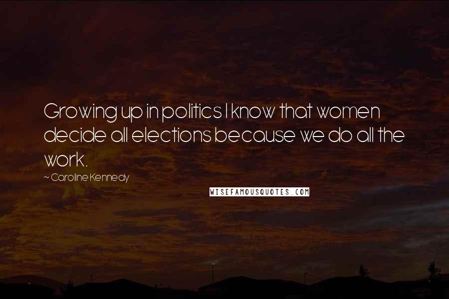 Caroline Kennedy Quotes: Growing up in politics I know that women decide all elections because we do all the work.