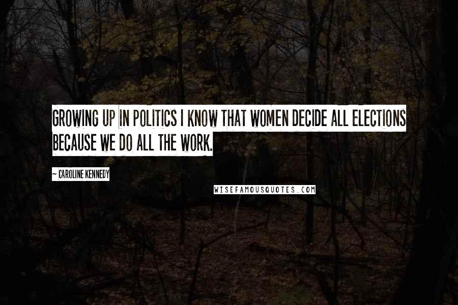 Caroline Kennedy Quotes: Growing up in politics I know that women decide all elections because we do all the work.