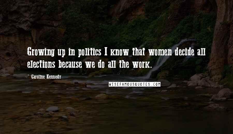 Caroline Kennedy Quotes: Growing up in politics I know that women decide all elections because we do all the work.