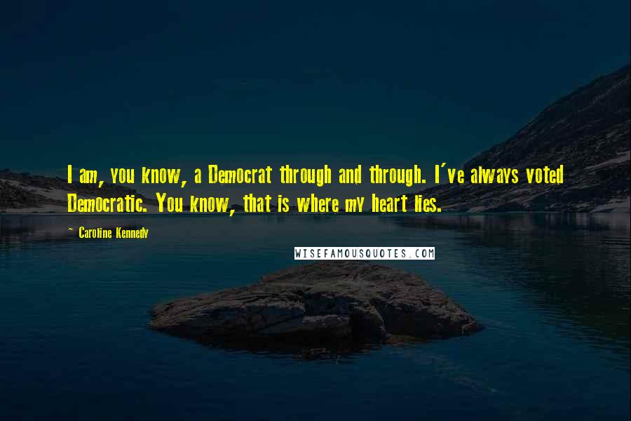 Caroline Kennedy Quotes: I am, you know, a Democrat through and through. I've always voted Democratic. You know, that is where my heart lies.