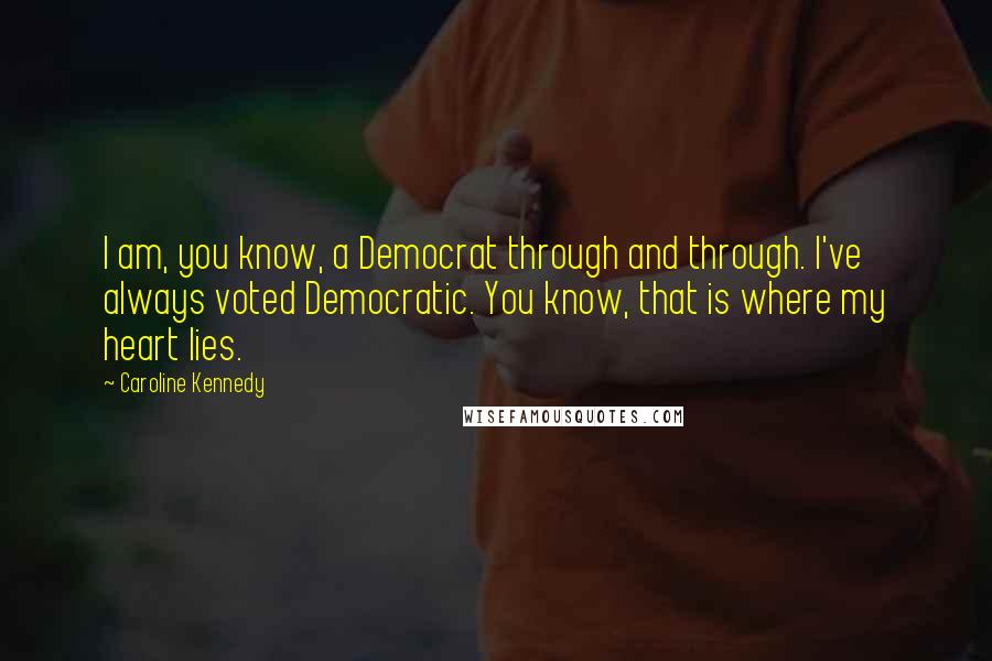 Caroline Kennedy Quotes: I am, you know, a Democrat through and through. I've always voted Democratic. You know, that is where my heart lies.