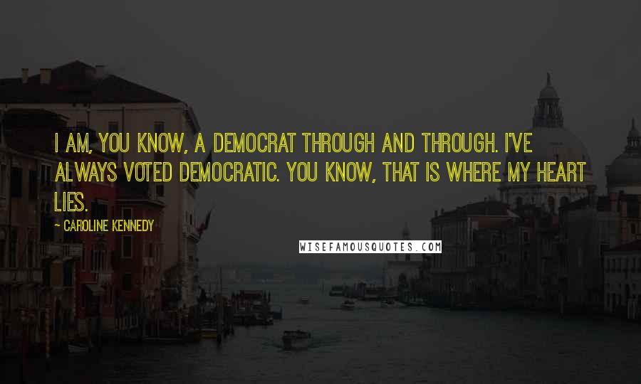 Caroline Kennedy Quotes: I am, you know, a Democrat through and through. I've always voted Democratic. You know, that is where my heart lies.