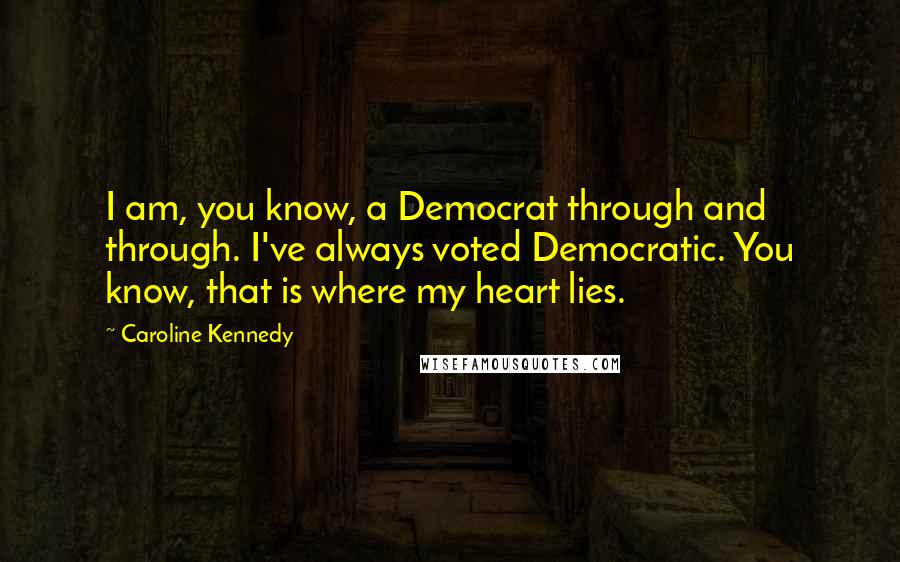 Caroline Kennedy Quotes: I am, you know, a Democrat through and through. I've always voted Democratic. You know, that is where my heart lies.