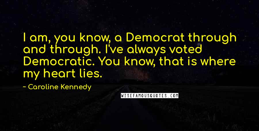 Caroline Kennedy Quotes: I am, you know, a Democrat through and through. I've always voted Democratic. You know, that is where my heart lies.