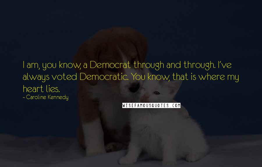 Caroline Kennedy Quotes: I am, you know, a Democrat through and through. I've always voted Democratic. You know, that is where my heart lies.