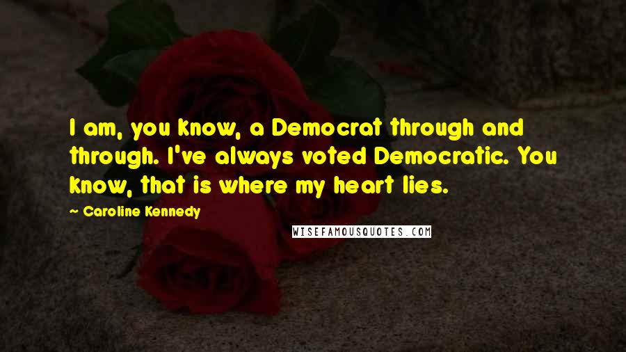 Caroline Kennedy Quotes: I am, you know, a Democrat through and through. I've always voted Democratic. You know, that is where my heart lies.