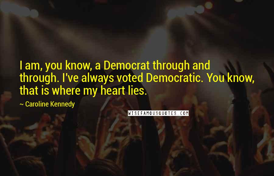 Caroline Kennedy Quotes: I am, you know, a Democrat through and through. I've always voted Democratic. You know, that is where my heart lies.