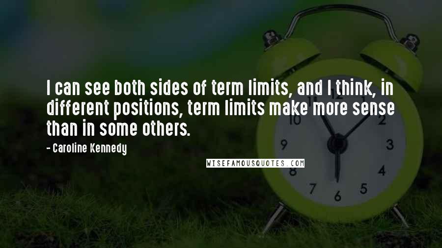Caroline Kennedy Quotes: I can see both sides of term limits, and I think, in different positions, term limits make more sense than in some others.