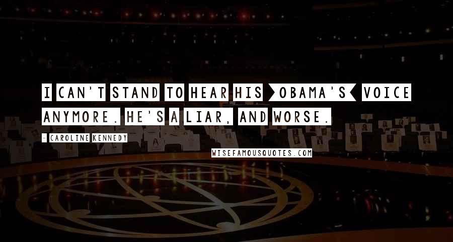 Caroline Kennedy Quotes: I can't stand to hear his [Obama's] voice anymore. He's a liar, and worse.