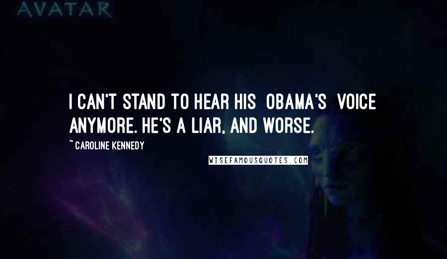 Caroline Kennedy Quotes: I can't stand to hear his [Obama's] voice anymore. He's a liar, and worse.