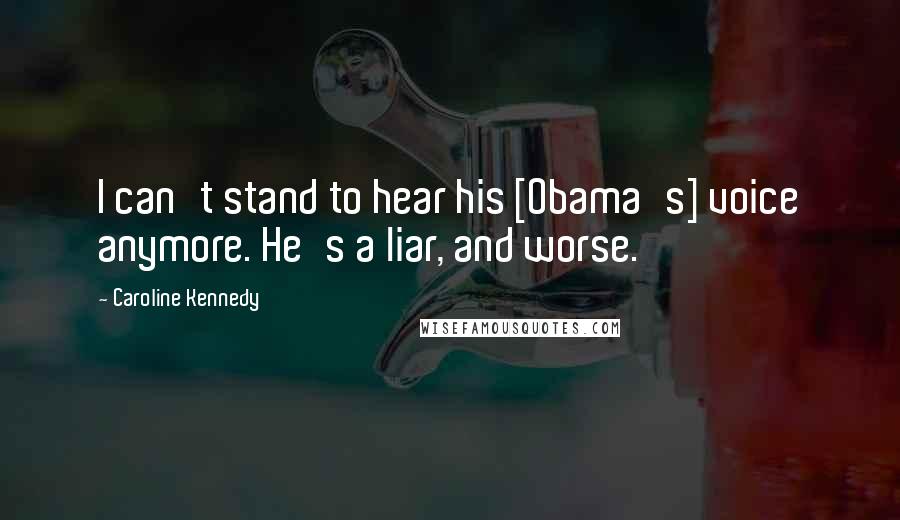 Caroline Kennedy Quotes: I can't stand to hear his [Obama's] voice anymore. He's a liar, and worse.