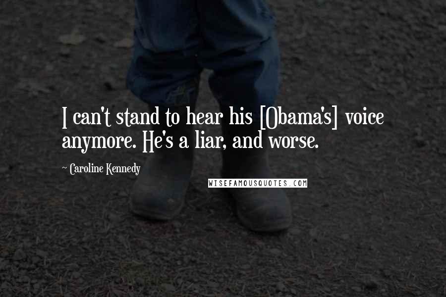 Caroline Kennedy Quotes: I can't stand to hear his [Obama's] voice anymore. He's a liar, and worse.