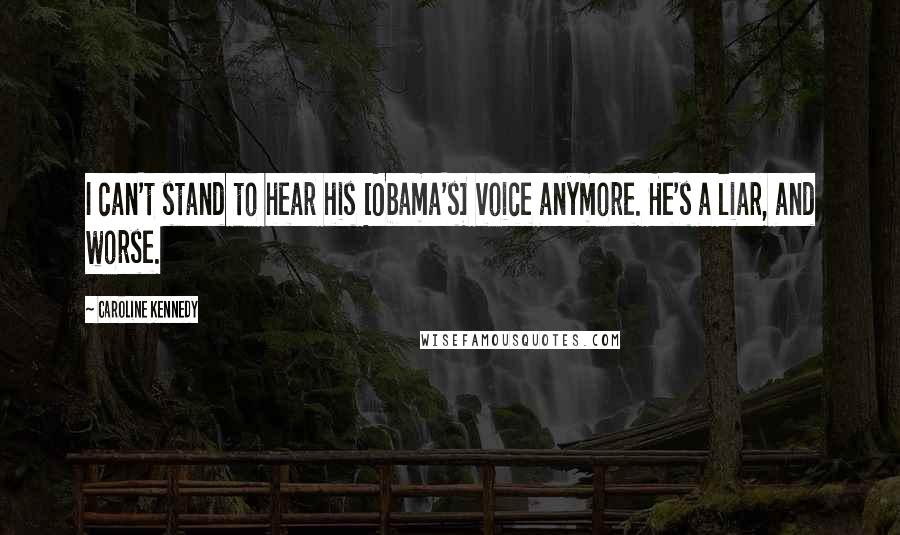 Caroline Kennedy Quotes: I can't stand to hear his [Obama's] voice anymore. He's a liar, and worse.