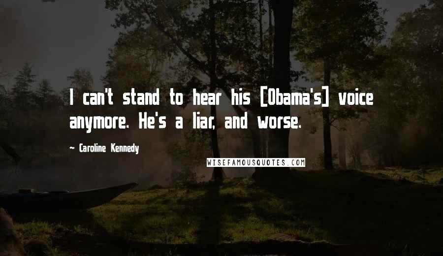 Caroline Kennedy Quotes: I can't stand to hear his [Obama's] voice anymore. He's a liar, and worse.