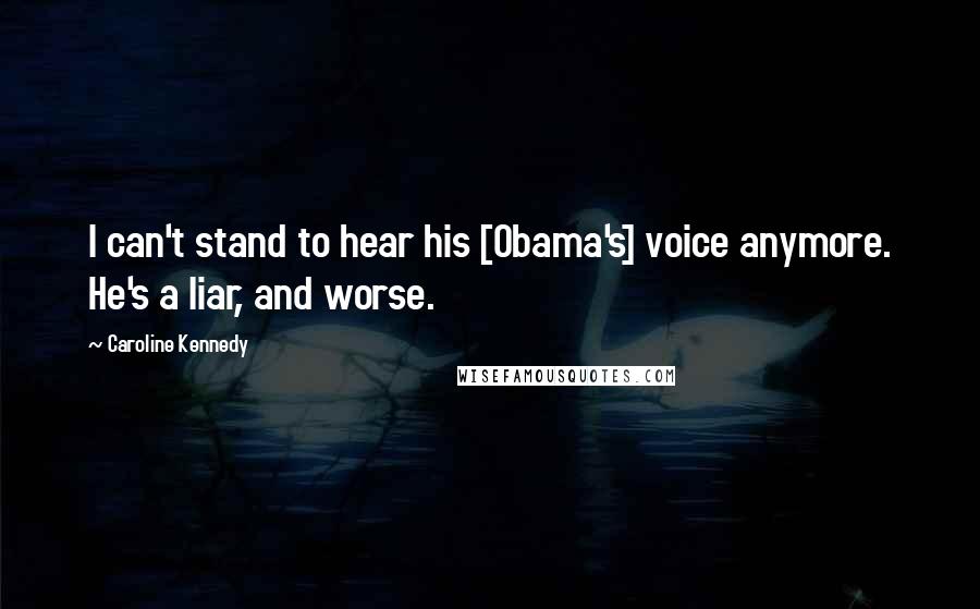 Caroline Kennedy Quotes: I can't stand to hear his [Obama's] voice anymore. He's a liar, and worse.