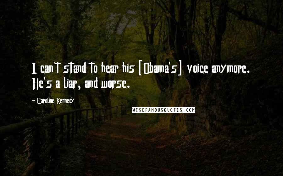 Caroline Kennedy Quotes: I can't stand to hear his [Obama's] voice anymore. He's a liar, and worse.