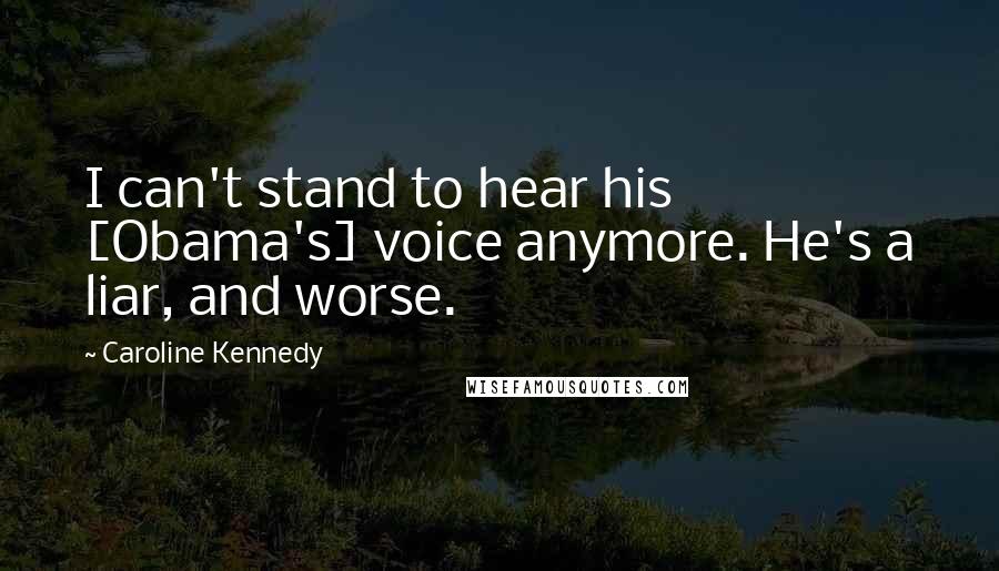 Caroline Kennedy Quotes: I can't stand to hear his [Obama's] voice anymore. He's a liar, and worse.