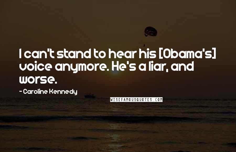 Caroline Kennedy Quotes: I can't stand to hear his [Obama's] voice anymore. He's a liar, and worse.