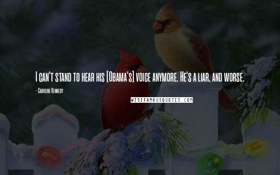 Caroline Kennedy Quotes: I can't stand to hear his [Obama's] voice anymore. He's a liar, and worse.