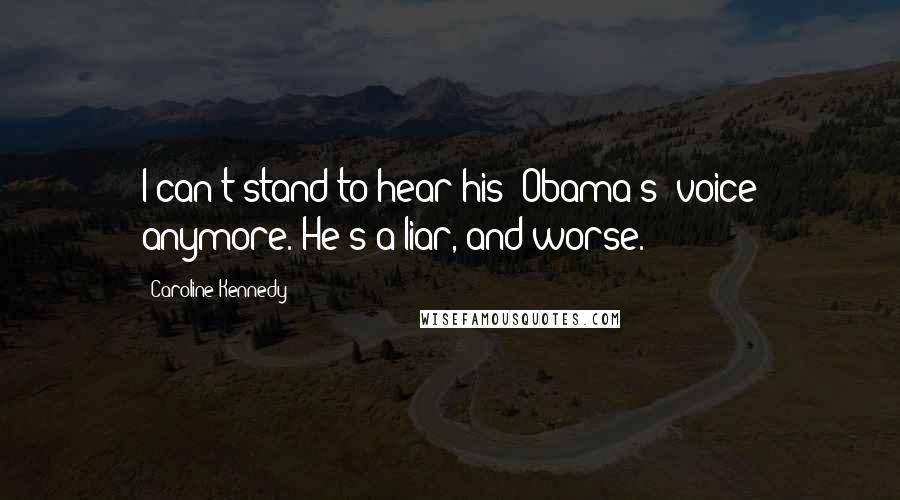 Caroline Kennedy Quotes: I can't stand to hear his [Obama's] voice anymore. He's a liar, and worse.