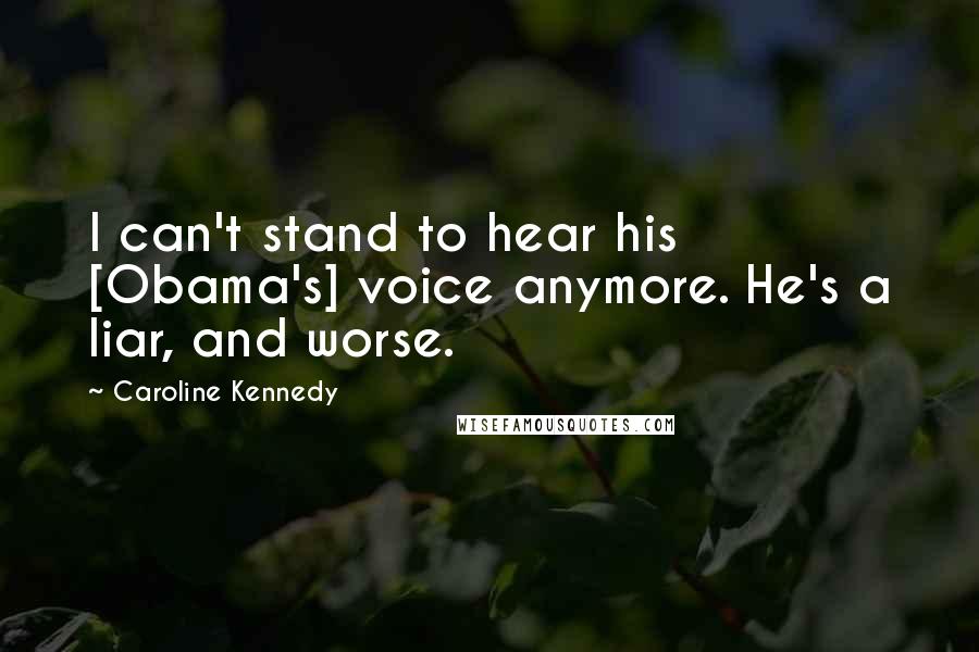 Caroline Kennedy Quotes: I can't stand to hear his [Obama's] voice anymore. He's a liar, and worse.