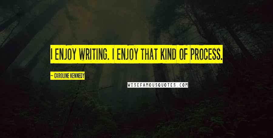 Caroline Kennedy Quotes: I enjoy writing. I enjoy that kind of process.