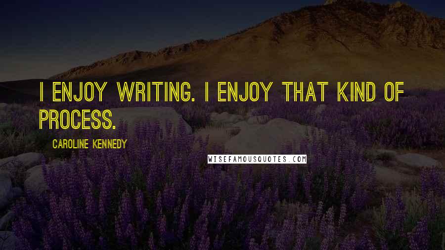 Caroline Kennedy Quotes: I enjoy writing. I enjoy that kind of process.