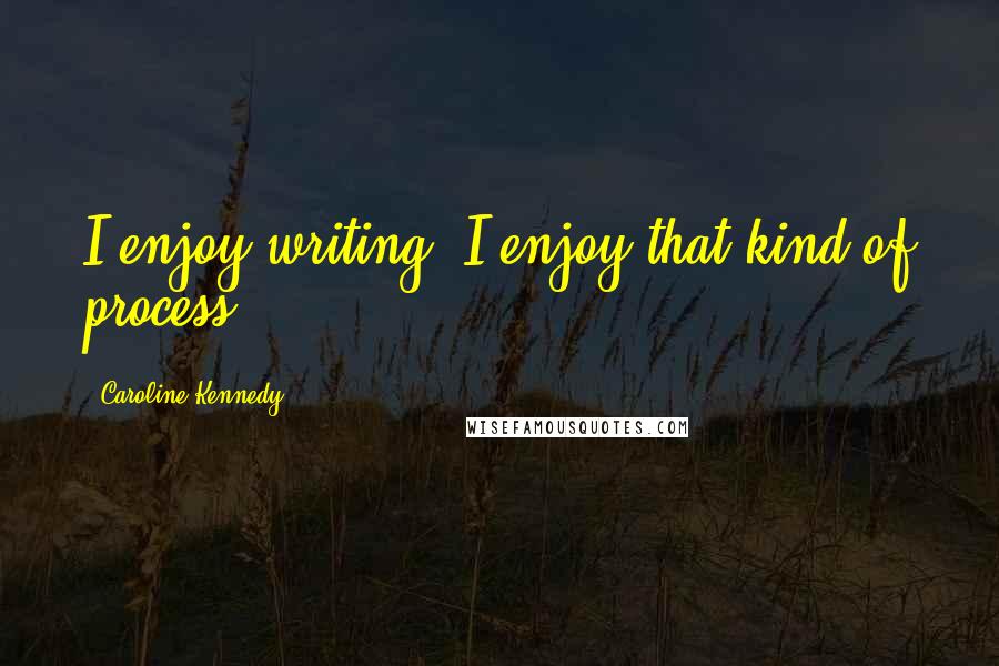 Caroline Kennedy Quotes: I enjoy writing. I enjoy that kind of process.