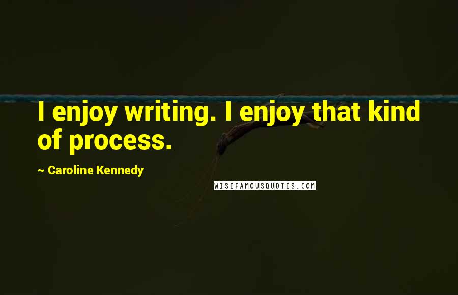 Caroline Kennedy Quotes: I enjoy writing. I enjoy that kind of process.