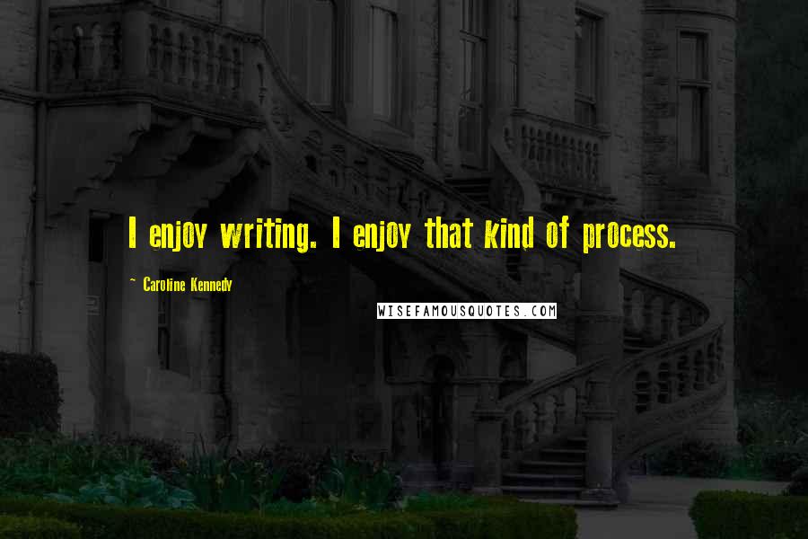 Caroline Kennedy Quotes: I enjoy writing. I enjoy that kind of process.